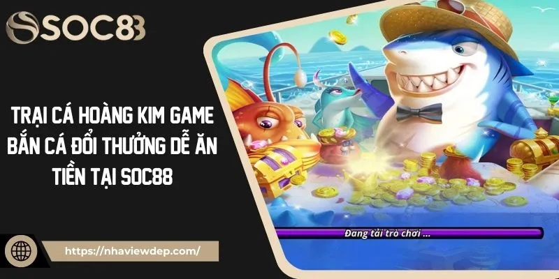 Trại Cá Hoàng Kim: Game Bắn Cá Đổi Thưởng Dễ Ăn Tiền Tại Soc88